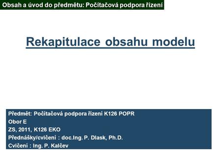 Rekapitulace obsahu modelu Předmět: Počítačová podpora řízení K126 POPR Obor E ZS, 2011, K126 EKO Přednášky/cvičení : doc.Ing. P. Dlask, Ph.D. Cvičení.