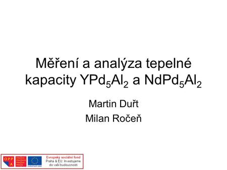 Měření a analýza tepelné kapacity YPd 5 Al 2 a NdPd 5 Al 2 Martin Duřt Milan Ročeň Evropský sociální fond Praha & EU: Investujeme do vaší budoucnosti.