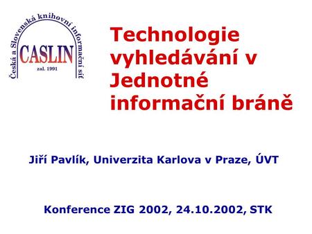 Technologie vyhledávání v Jednotné informační bráně Jiří Pavlík, Univerzita Karlova v Praze, ÚVT Konference ZIG 2002, 24.10.2002, STK.