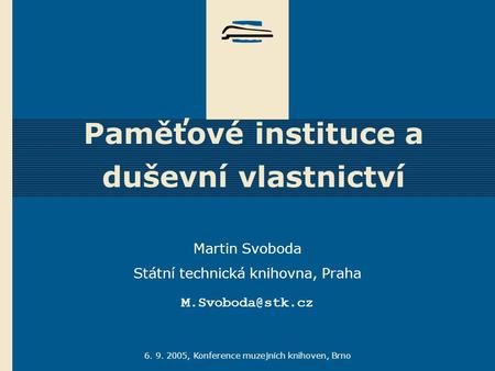 6. 9. 2005, Konference muzejních knihoven, Brno Paměťové instituce a duševní vlastnictví Martin Svoboda Státní technická knihovna, Praha