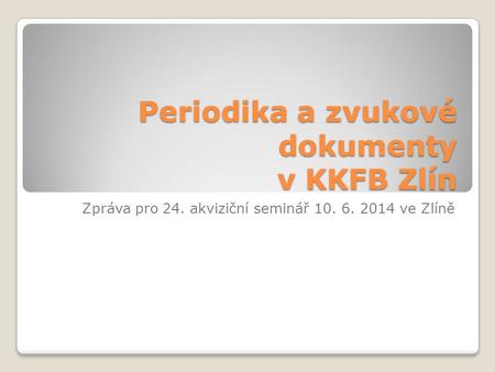 Periodika a zvukové dokumenty v KKFB Zlín Zpráva pro 24. akviziční seminář 10. 6. 2014 ve Zlíně.