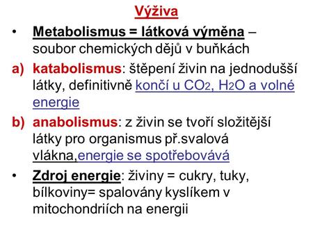 Výživa Metabolismus = látková výměna – soubor chemických dějů v buňkách katabolismus: štěpení živin na jednodušší látky, definitivně končí u CO2, H2O a.