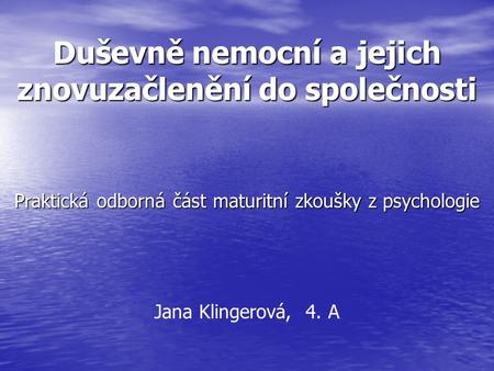 Duševně nemocní a jejich znovuzačlenění do společnosti Praktická odborná část maturitní zkoušky z psychologie Jana Klingerová, 4. A.