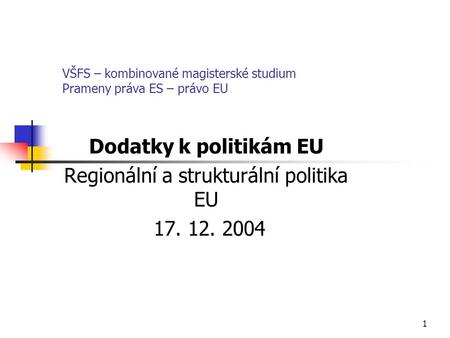 1 VŠFS – kombinované magisterské studium Prameny práva ES – právo EU Dodatky k politikám EU Regionální a strukturální politika EU 17. 12. 2004.