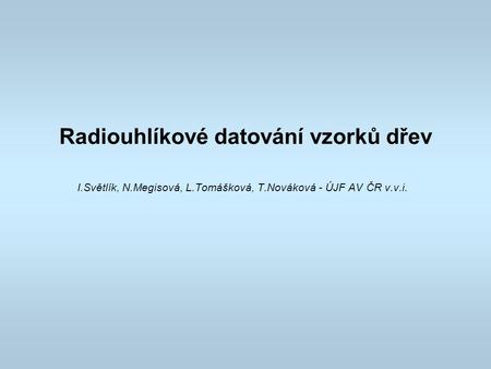 Radiouhlíkové datování vzorků dřev I.Světlík, N.Megisová, L.Tomášková, T.Nováková - ÚJF AV ČR v.v.i.
