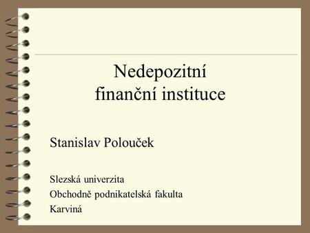 Nedepozitní finanční instituce Stanislav Polouček Slezská univerzita Obchodně podnikatelská fakulta Karviná.