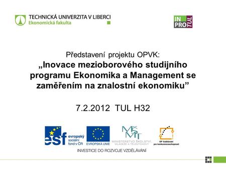 7.2.2012 TUL H32 Představení projektu OPVK: „Inovace mezioborového studijního programu Ekonomika a Management se zaměřením na znalostní ekonomiku”
