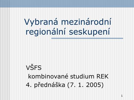 1 Vybraná mezinárodní regionální seskupení VŠFS kombinované studium REK 4. přednáška (7. 1. 2005)