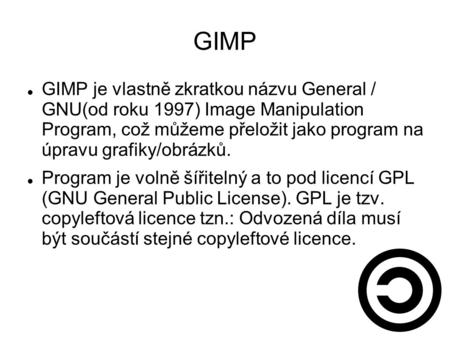 GIMP GIMP je vlastně zkratkou názvu General / GNU(od roku 1997) Image Manipulation Program, což můžeme přeložit jako program na úpravu grafiky/obrázků.