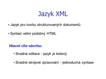 Jazyk XML Jazyk pro tvorbu strukturovaných dokumentů Syntaxí velmi podobný HTML Hlavní cíle návrhu: Snadná editace - jazyk je textový Snadné strojové zpracování.