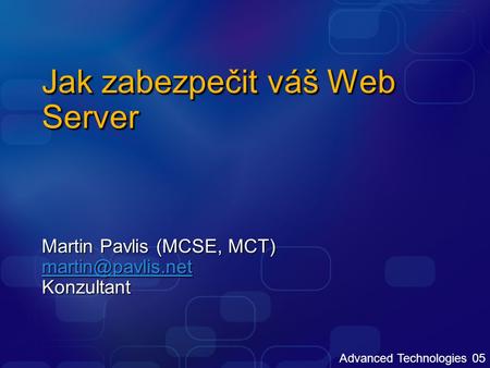 Advanced Technologies 05 Jak zabezpečit váš Web Server Martin Pavlis (MCSE, MCT) Konzultant.