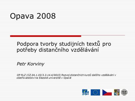 Opava 2008 Podpora tvorby studijních textů pro potřeby distančního vzdělávání Petr Korviny OP RLZ (CZ.04.1.03/3.3.14.4/0015) Rozvoj distančních kurzů dalšího.
