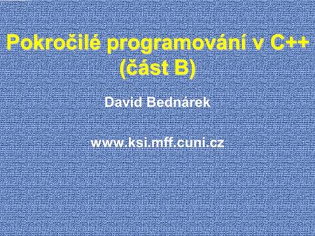 Pokročilé programování v C++ (část B) David Bednárek www.ksi.mff.cuni.cz.
