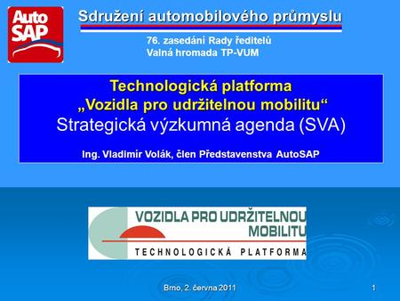 Brno, 2. června 2011 1 Sdružení automobilového průmyslu Technologická platforma „Vozidla pro udržitelnou mobilitu“ „Vozidla pro udržitelnou mobilitu“ Strategická.