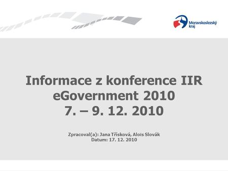 Informace z konference IIR eGovernment 2010 7. – 9. 12. 2010 Zpracoval(a): Jana Třísková, Alois Slovák Datum: 17. 12. 2010.