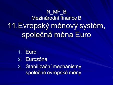 N_MF_B Mezinárodní finance B 11.Evropský měnový systém, společná měna Euro 1. Euro 2. Eurozóna 3. Stabilizační mechanismy společné evropské měny.