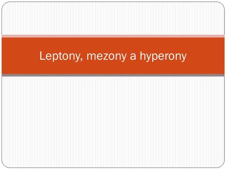 Leptony, mezony a hyperony. Látky = atomy (elektrony, protony a neutrony)