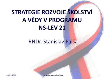 STRATEGIE ROZVOJE ŠKOLSTVÍ A VĚDY V PROGRAMU NS-LEV 21 RNDr. Stanislav Palša 26.11.2011http://www.nslev21.cz1.