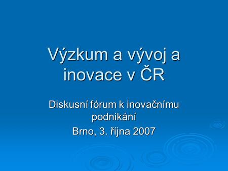 Výzkum a vývoj a inovace v ČR Diskusní fórum k inovačnímu podnikání Brno, 3. října 2007.