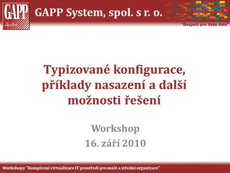 GAPP System, spol. s r. o. Typizované konfigurace, příklady nasazení a další možnosti řešení Workshop 16. září 2010 Workshopy Komplexní virtualizace IT.