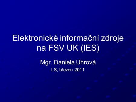 Elektronické informační zdroje na FSV UK (IES) Mgr. Daniela Uhrová LS, březen 2011.