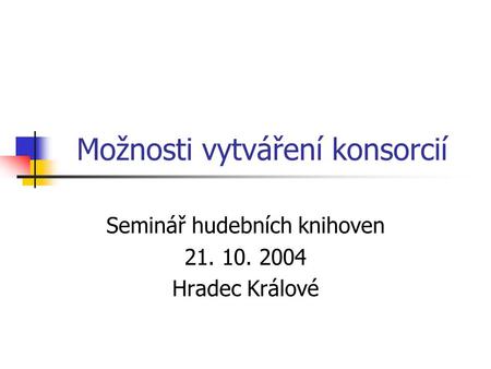 Možnosti vytváření konsorcií Seminář hudebních knihoven 21. 10. 2004 Hradec Králové.