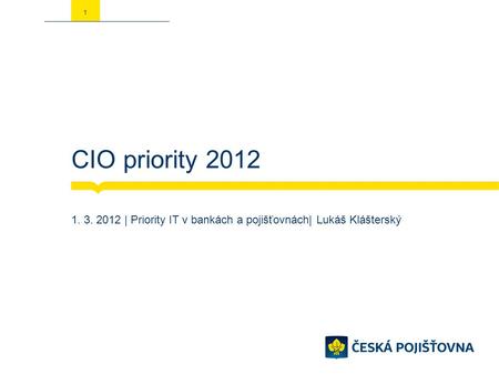 CIO priority 2012 1. 3. 2012 | Priority IT v bankách a pojišťovnách| Lukáš Klášterský 1.