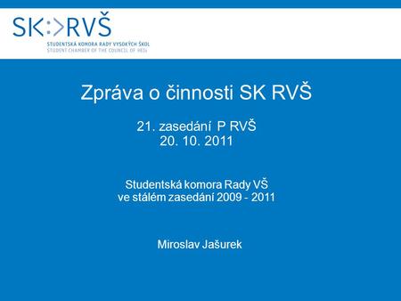 Zpráva o činnosti SK RVŠ 21. zasedání P RVŠ 20. 10. 2011 Studentská komora Rady VŠ ve stálém zasedání 2009 - 2011 Miroslav Jašurek.