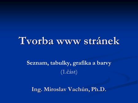 Tvorba www stránek Seznam, tabulky, grafika a barvy (1.část) Ing. Miroslav Vachůn, Ph.D.