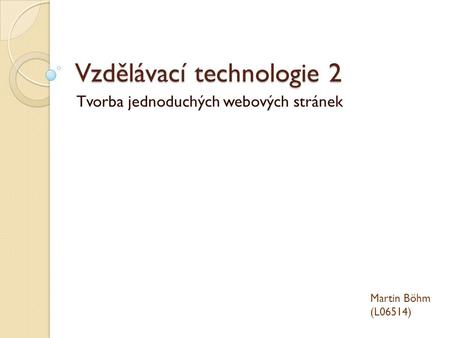 Vzdělávací technologie 2 Tvorba jednoduchých webových stránek Martin Böhm (L06514)