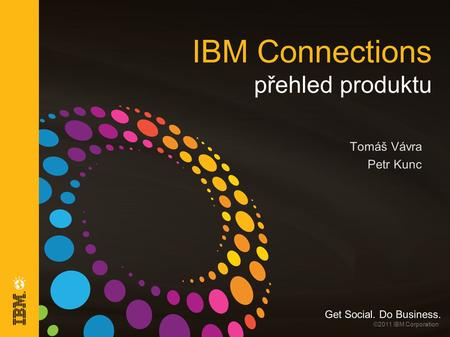 Get Social. Do Business. ©2011 IBM Corporation IBM Connections přehled produktu Tomáš Vávra Petr Kunc.