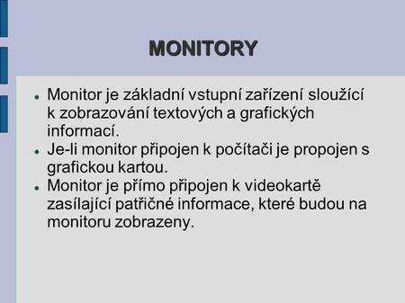 MONITORY Monitor je základní vstupní zařízení sloužící k zobrazování textových a grafických informací. Je-li monitor připojen k počítači je propojen s.