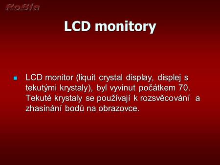 LCD monitory LCD monitor (liquit crystal display, displej s tekutými krystaly), byl vyvinut počátkem 70. Tekuté krystaly se používají k rozsvěcování a.
