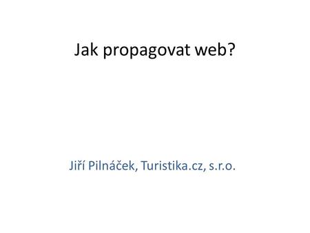 Jak propagovat web? Jiří Pilnáček, Turistika.cz, s.r.o.