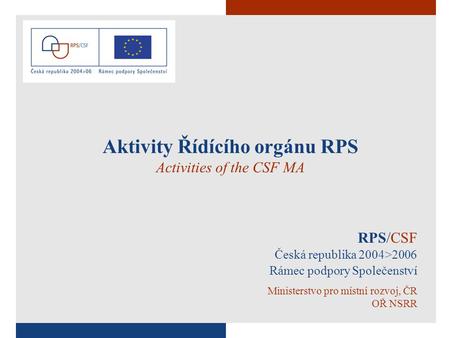 1 RPS/CSF Česká republika 2004>2006 Rámec podpory Společenství Ministerstvo pro místní rozvoj, ČR OŘ NSRR Aktivity Řídícího orgánu RPS Activities of the.