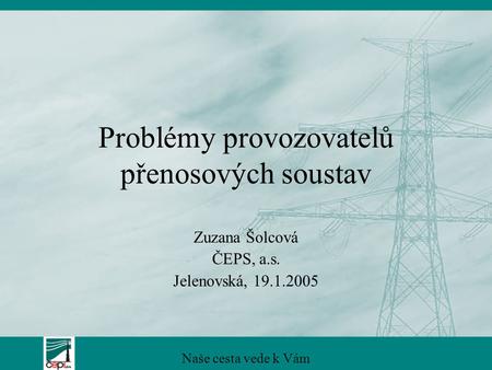 Problémy provozovatelů přenosových soustav Zuzana Šolcová ČEPS, a.s. Jelenovská, 19.1.2005 Naše cesta vede k Vám.