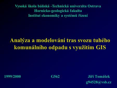 Analýza a modelování tras svozu tuhého komunálního odpadu s využitím GIS 1999/2000 G562 Jiří Tomášek Vysoká škola báňská -Technická univerzita.