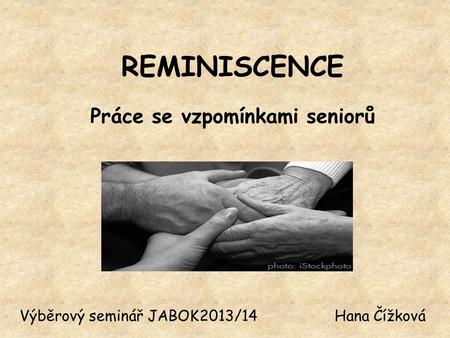 REMINISCENCE Práce se vzpomínkami seniorů Výběrový seminář JABOK2013/14Hana Čížková.