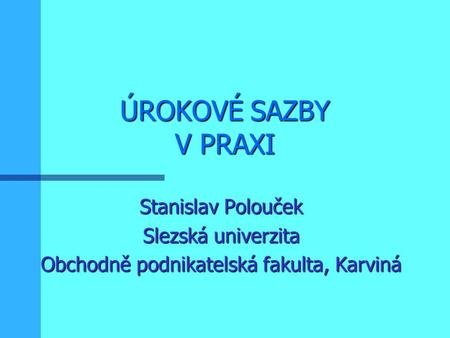 ÚROKOVÉ SAZBY V PRAXI Stanislav Polouček Slezská univerzita Obchodně podnikatelská fakulta, Karviná.