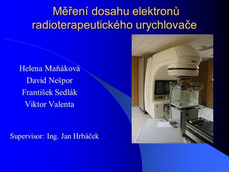 Měření dosahu elektronů radioterapeutického urychlovače Měření dosahu elektronů radioterapeutického urychlovače Helena Maňáková David Nešpor František.