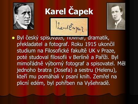 Karel Čapek Byl český spisovatel, novinář, dramatik, překladatel a fotograf. Roku 1915 ukončil studium na Filosofické fakultě UK v Praze, poté studoval.