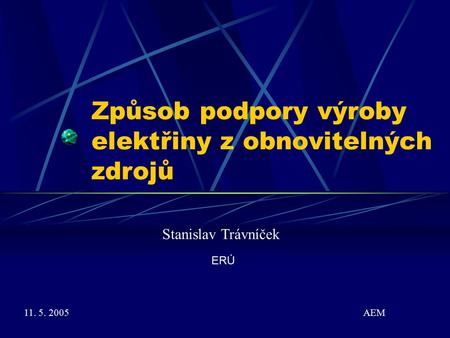 Způsob podpory výroby elektřiny z obnovitelných zdrojů ERÚ Stanislav Trávníček 11. 5. 2005 AEM.