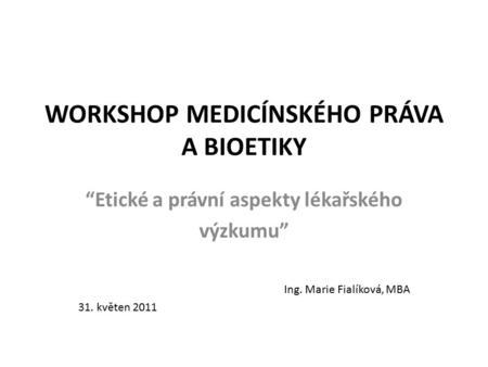 WORKSHOP MEDICÍNSKÉHO PRÁVA A BIOETIKY “Etické a právní aspekty lékařského výzkumu” Ing. Marie Fialíková, MBA 31. květen 2011.