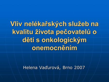 Vliv nelékařských služeb na kvalitu života pečovatelů o děti s onkologickým onemocněním Helena Vaďurová, Brno 2007.