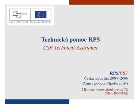 1 RPS/CSF Česká republika 2004>2006 Rámec podpory Společenství Ministerstvo pro místní rozvoj, ČR Odbor ŘO NSRR Technická pomoc RPS CSF Technical Assistance.