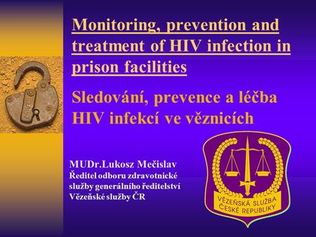 Monitoring, prevention and treatment of HIV infection in prison facilities Sledování, prevence a léčba HIV infekcí ve věznicích MUDr.Lukosz Mečislav Ředitel.
