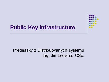 Public Key Infrastructure Přednášky z Distribuovaných systémů Ing. Jiří Ledvina, CSc.