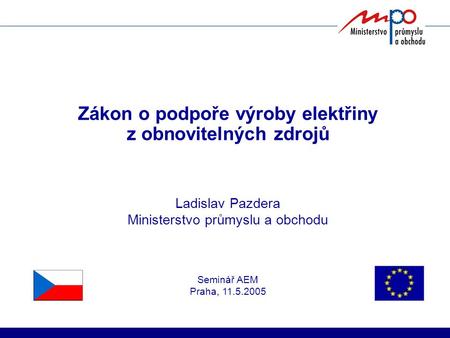 Zákon o podpoře výroby elektřiny z obnovitelných zdrojů Ladislav Pazdera Ministerstvo průmyslu a obchodu Seminář AEM Praha, 11.5.2005.