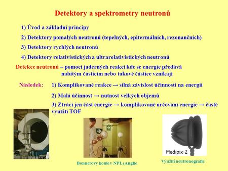 Detektory a spektrometry neutronů 1) Komplikované reakce → silná závislost účinnosti na energii 2) Malá účinnost → nutnost velkých objemů 3) Ztrácí jen.