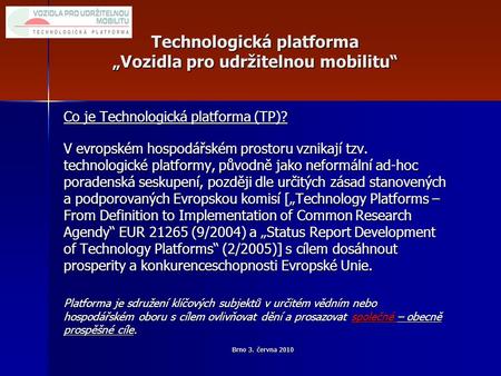 Brno 3. června 2010 Technologická platforma „Vozidla pro udržitelnou mobilitu“ Co je Technologická platforma (TP)? V evropském hospodářském prostoru vznikají.